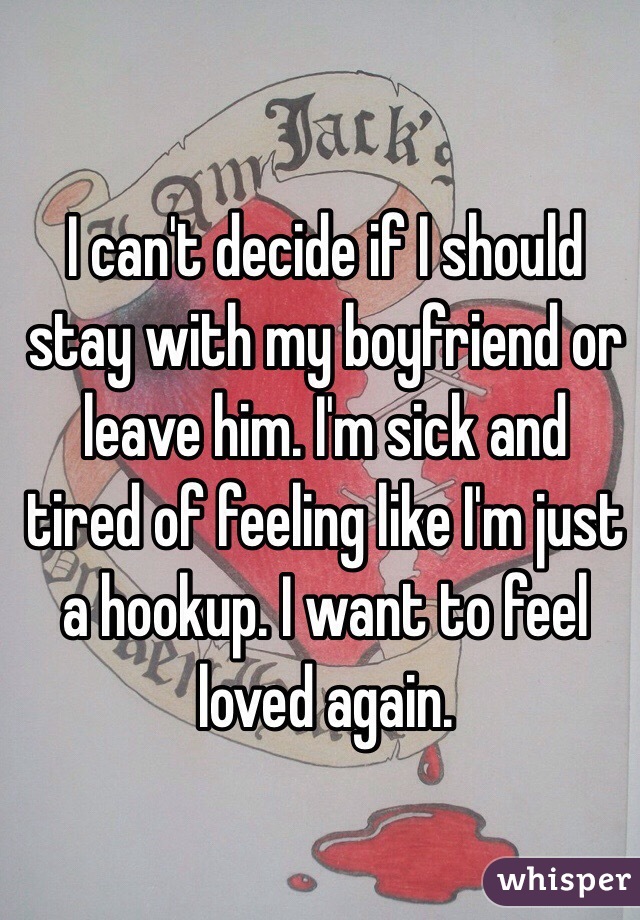 I can't decide if I should stay with my boyfriend or leave him. I'm sick and tired of feeling like I'm just a hookup. I want to feel loved again. 