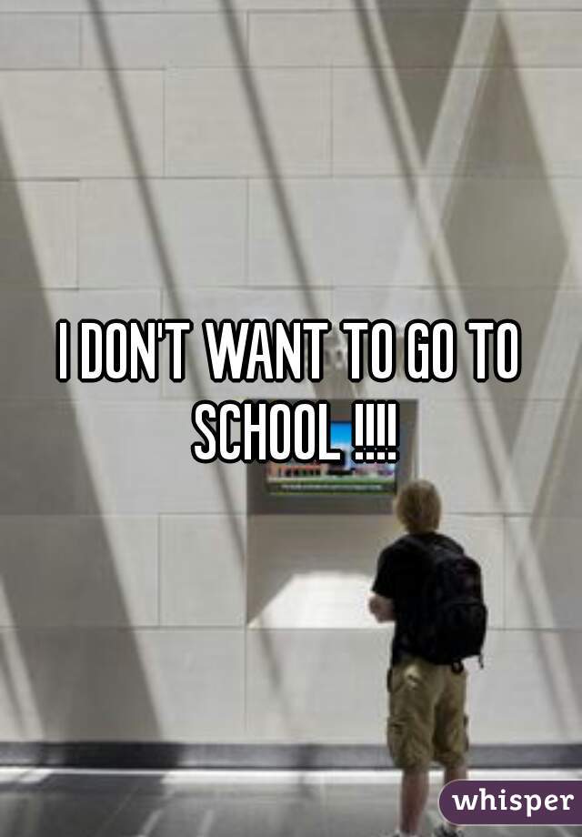 I DON'T WANT TO GO TO SCHOOL !!!!