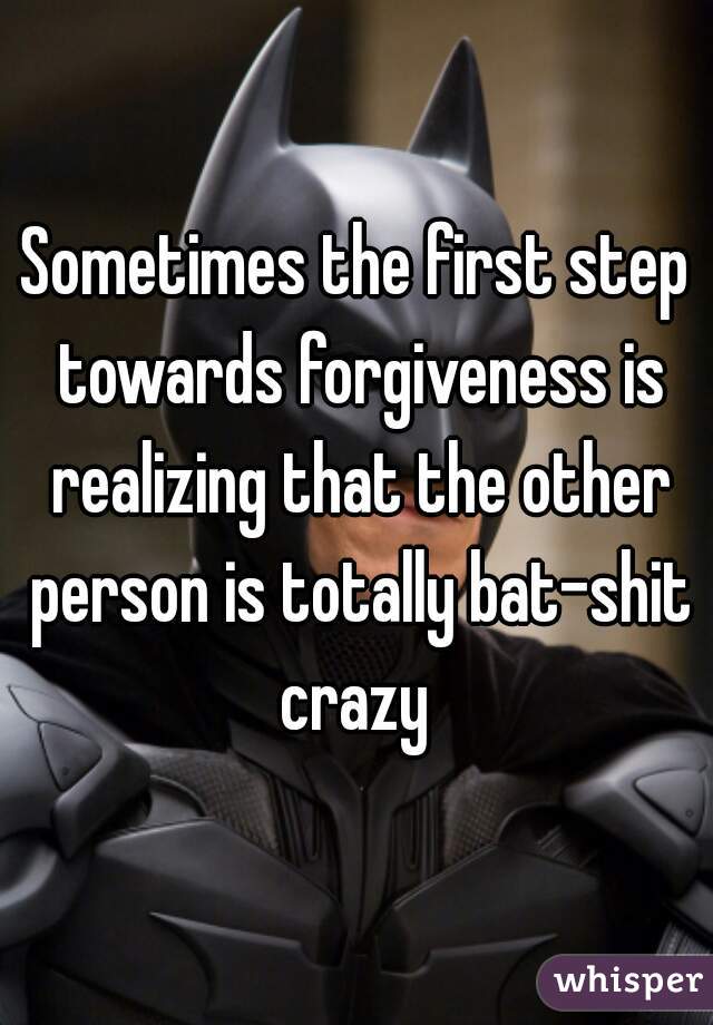 Sometimes the first step towards forgiveness is realizing that the other person is totally bat-shit crazy 