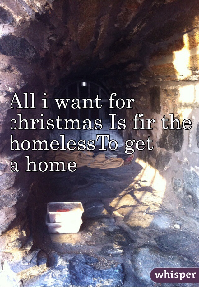 All i want for 
christmas Is fir the 
homelessTo get 
a home