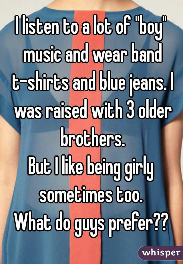 I listen to a lot of "boy" music and wear band t-shirts and blue jeans. I was raised with 3 older brothers.
But I like being girly sometimes too. 
What do guys prefer??