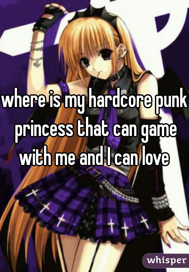 where is my hardcore punk princess that can game with me and I can love 