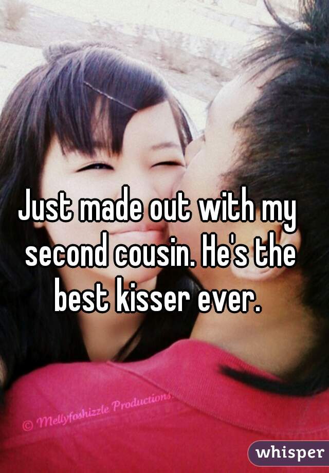 Just made out with my second cousin. He's the best kisser ever. 