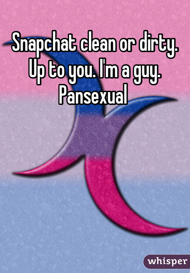 Snapchat clean or dirty. Up to you. I'm a guy. Pansexual 