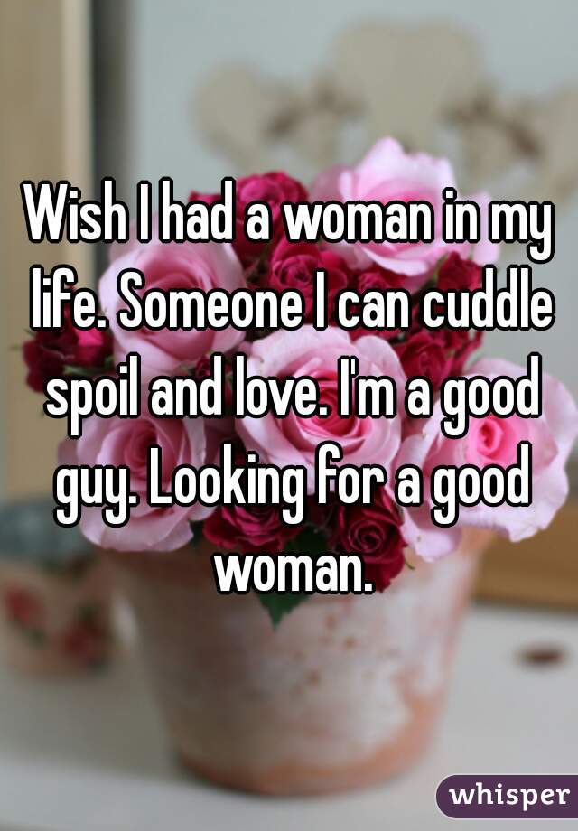 Wish I had a woman in my life. Someone I can cuddle spoil and love. I'm a good guy. Looking for a good woman.
