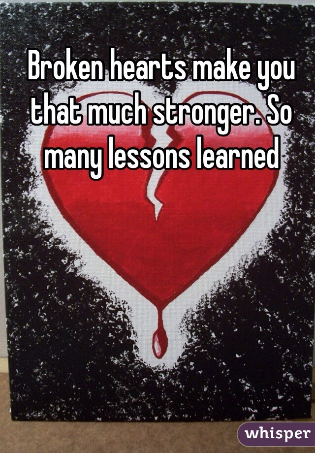 Broken hearts make you that much stronger. So many lessons learned