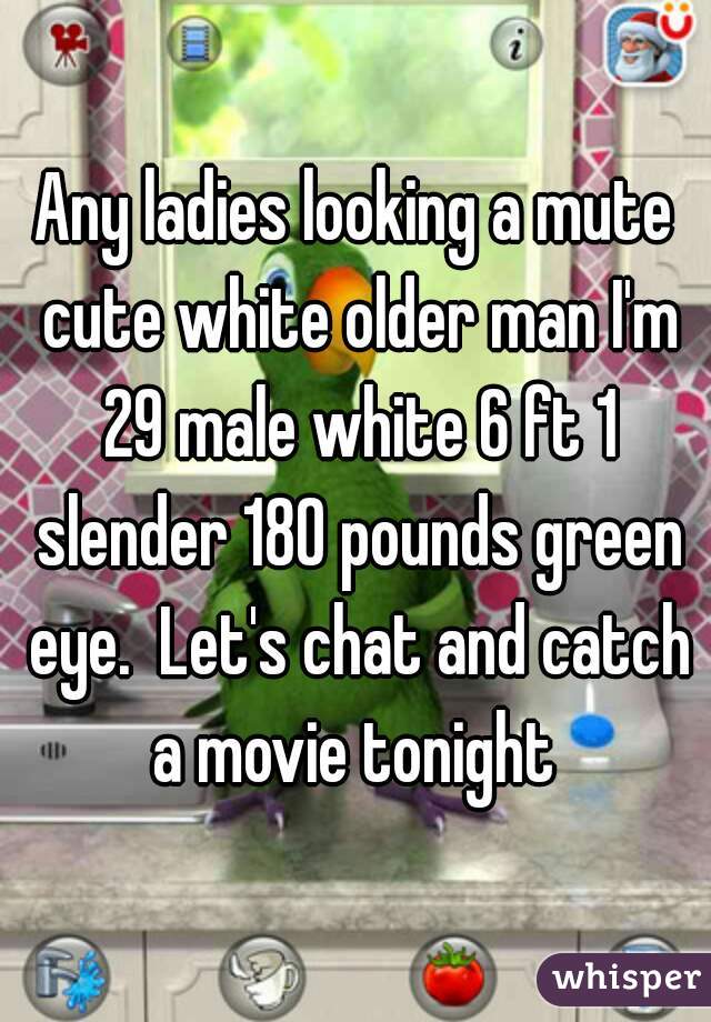 Any ladies looking a mute cute white older man I'm 29 male white 6 ft 1 slender 180 pounds green eye.  Let's chat and catch a movie tonight 