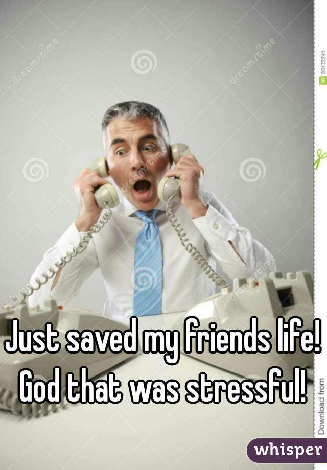 Just saved my friends life! God that was stressful! 