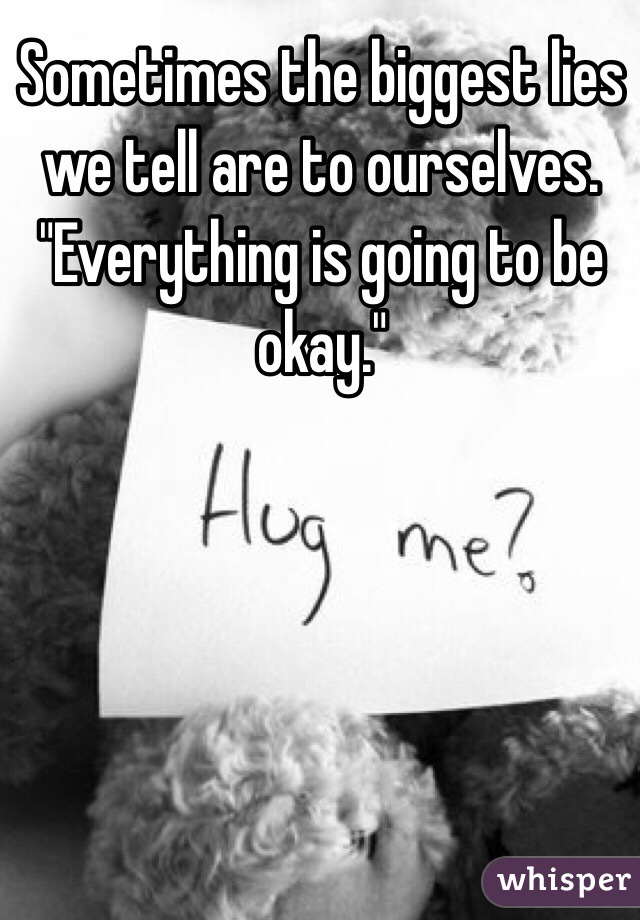 Sometimes the biggest lies we tell are to ourselves. "Everything is going to be okay."