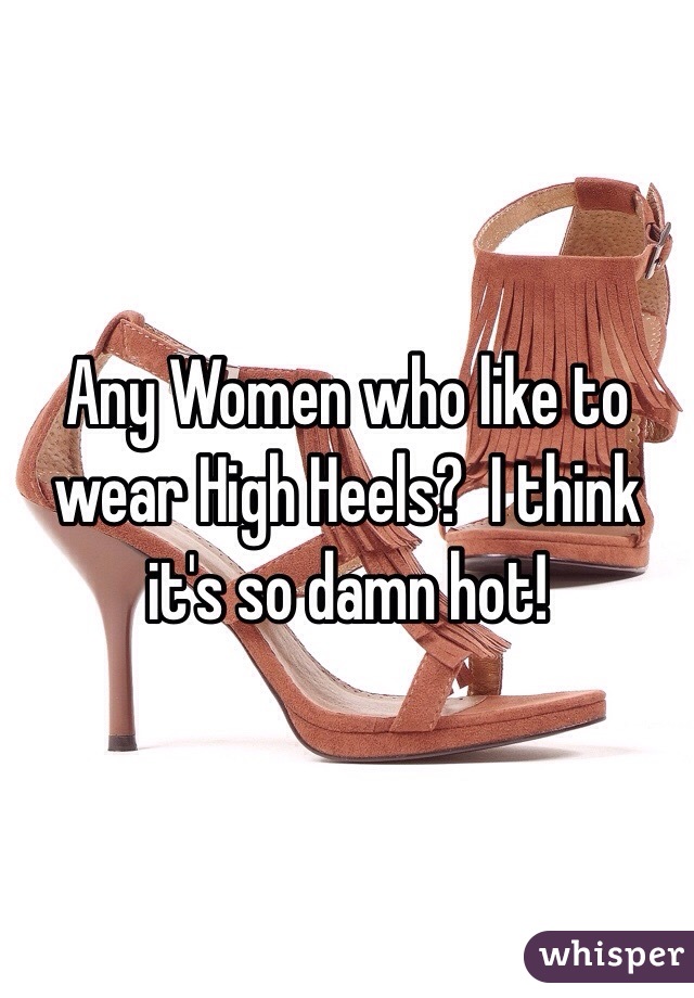 Any Women who like to wear High Heels?  I think it's so damn hot!