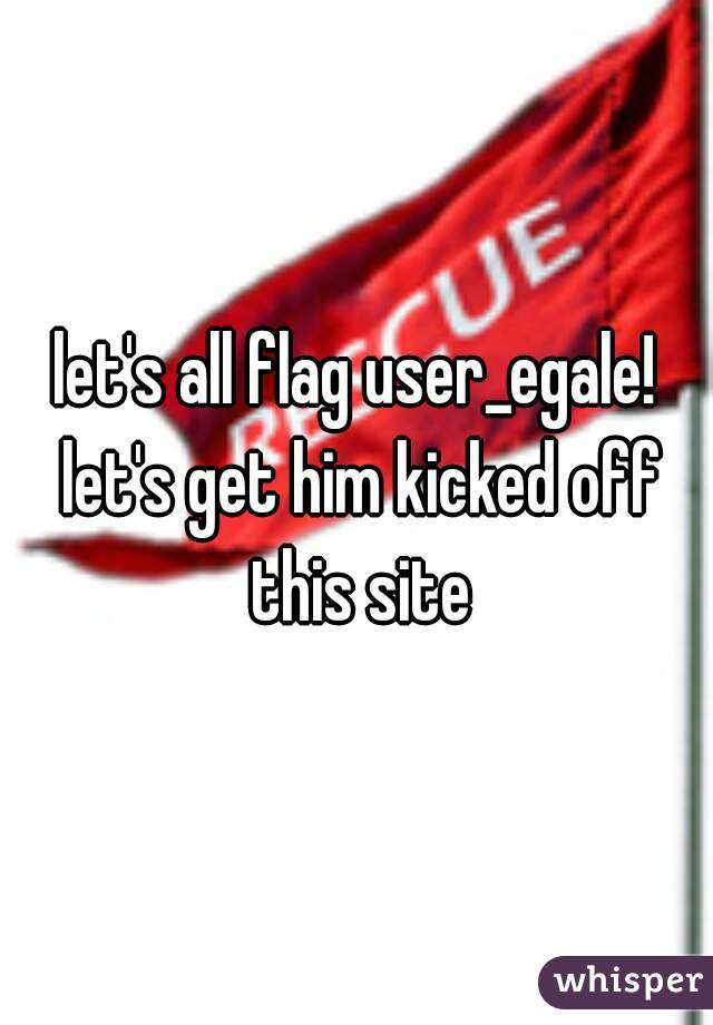 let's all flag user_egale! let's get him kicked off this site