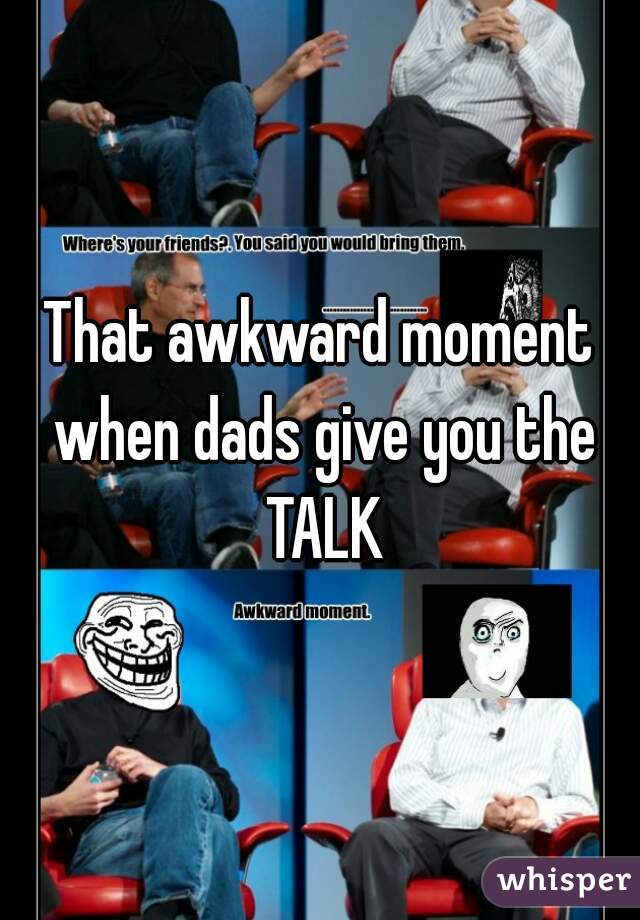 That awkward moment when dads give you the TALK