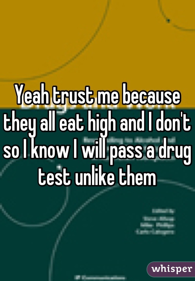 Yeah trust me because they all eat high and I don't so I know I will pass a drug test unlike them