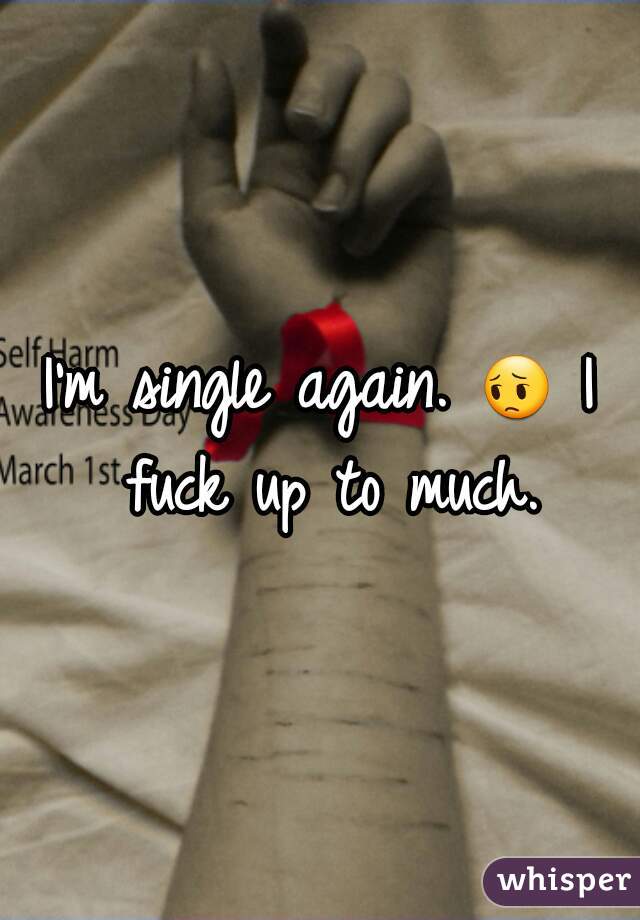 I'm single again. 😔 I fuck up to much.