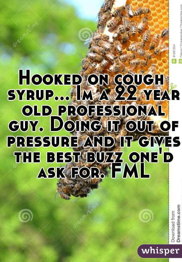 Hooked on cough syrup... Im a 22 year old professional guy. Doing it out of pressure and it gives the best buzz one'd ask for. FML