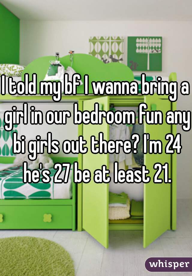 I told my bf I wanna bring a girl in our bedroom fun any bi girls out there? I'm 24 he's 27 be at least 21.