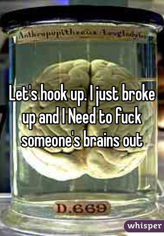 Let's hook up. I just broke up and I Need to fuck someone's brains out 