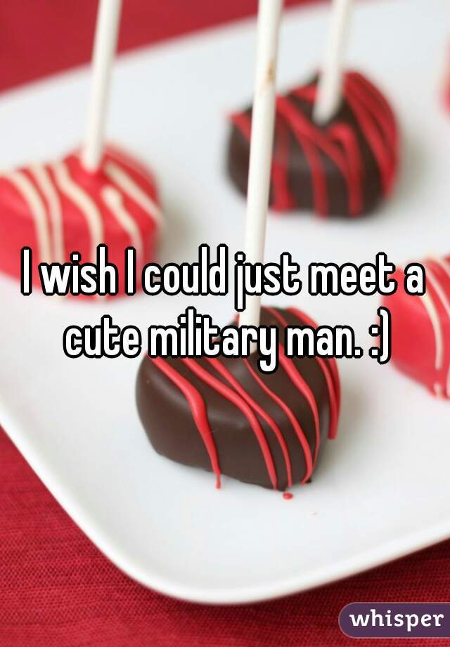 I wish I could just meet a cute military man. :)