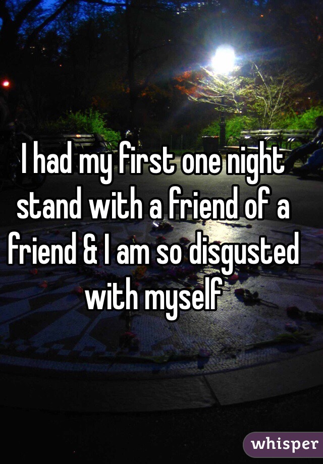 I had my first one night stand with a friend of a friend & I am so disgusted with myself