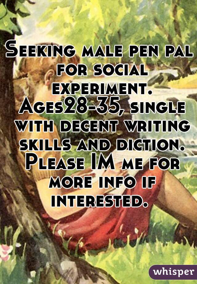 Seeking male pen pal for social experiment. Ages28-35, single with decent writing skills and diction. Please IM me for more info if interested. 