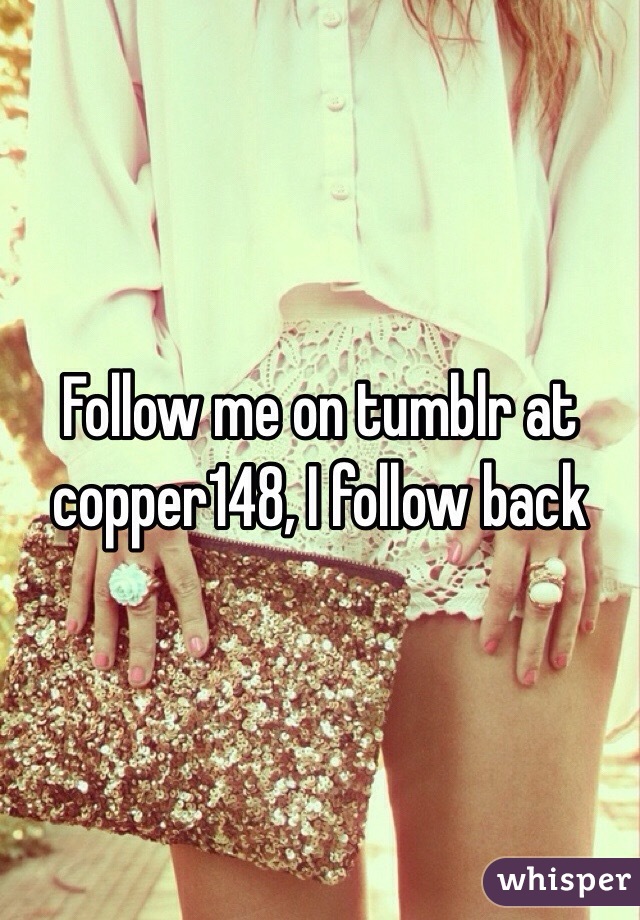 Follow me on tumblr at copper148, I follow back