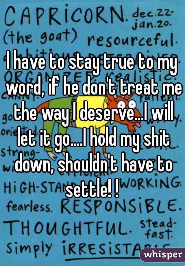 I have to stay true to my word, if he don't treat me the way I deserve...I will let it go....I hold my shit down, shouldn't have to settle! ! 