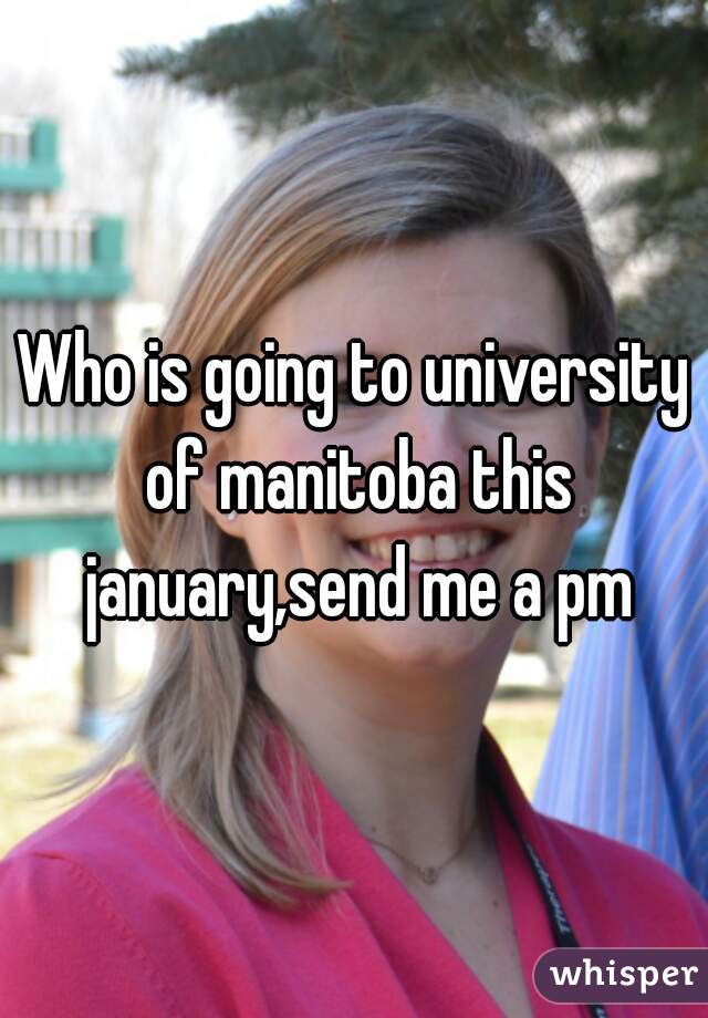 Who is going to university of manitoba this january,send me a pm