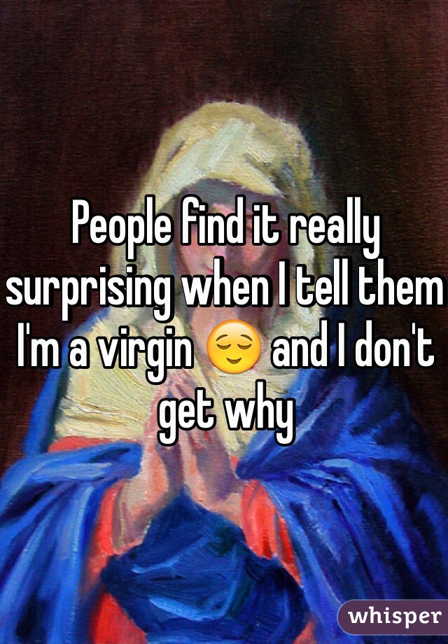 People find it really surprising when I tell them I'm a virgin 😌 and I don't get why 