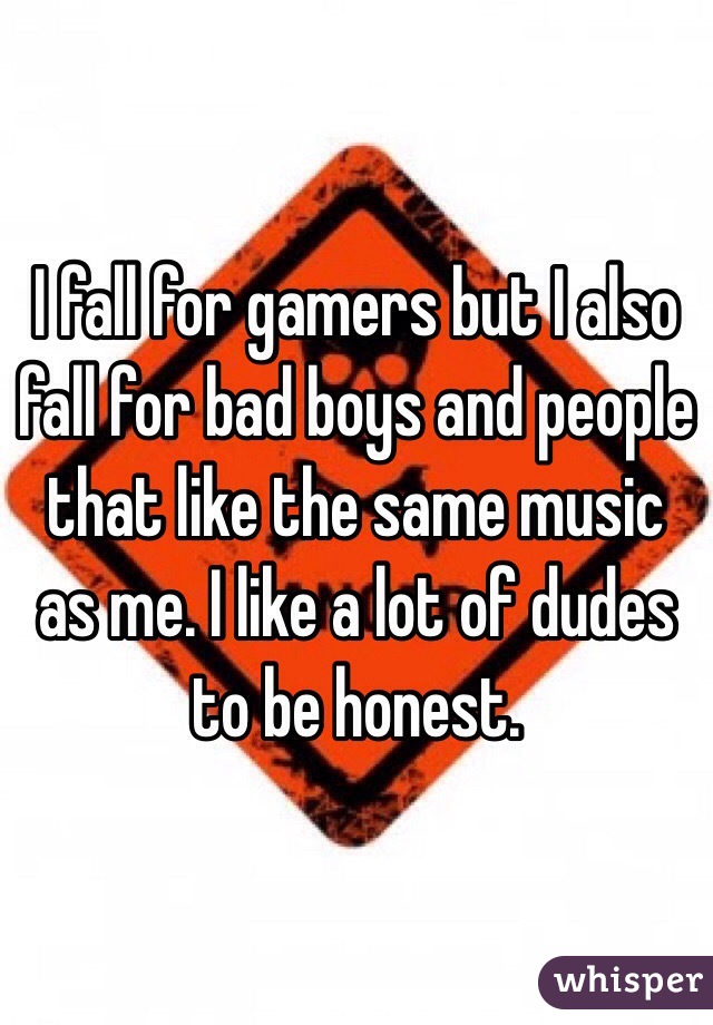 I fall for gamers but I also fall for bad boys and people that like the same music as me. I like a lot of dudes to be honest.