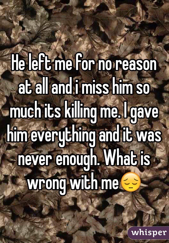 He left me for no reason at all and i miss him so much its killing me. I gave him everything and it was never enough. What is wrong with me😔