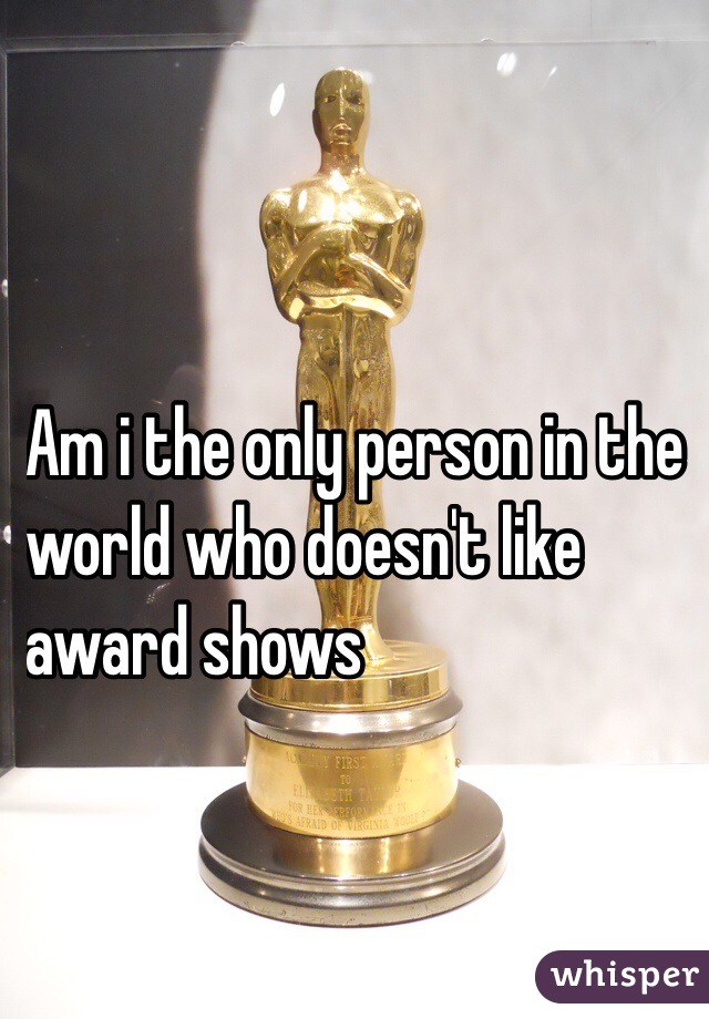 
    
     Am i the only person in the 
world who doesn't like 
award shows