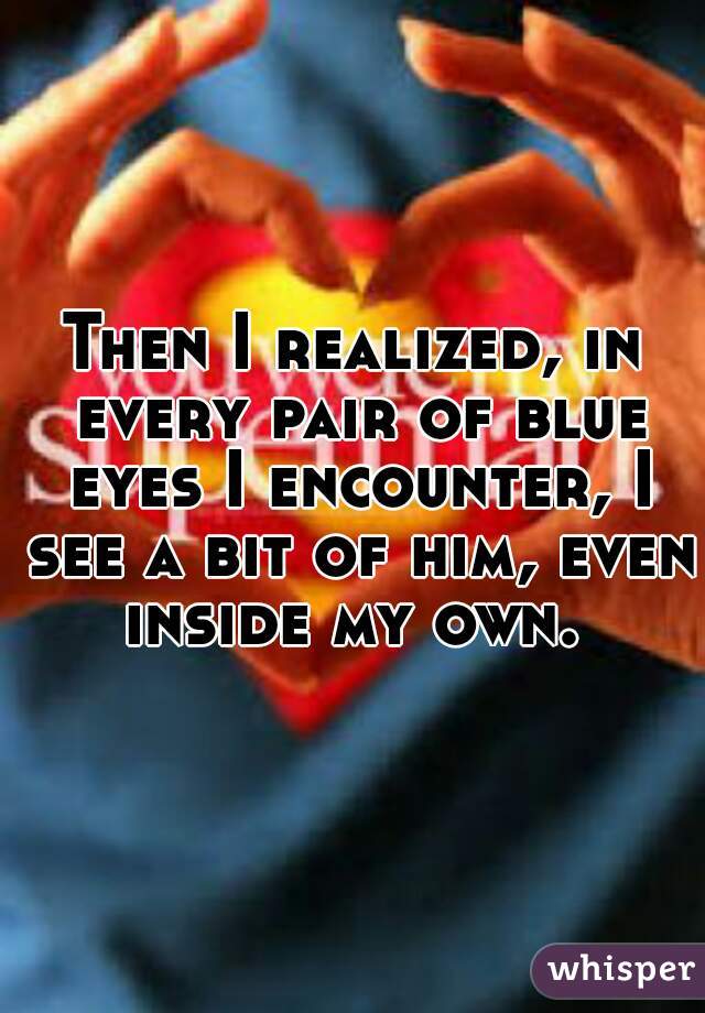 Then I realized, in every pair of blue eyes I encounter, I see a bit of him, even inside my own. 
