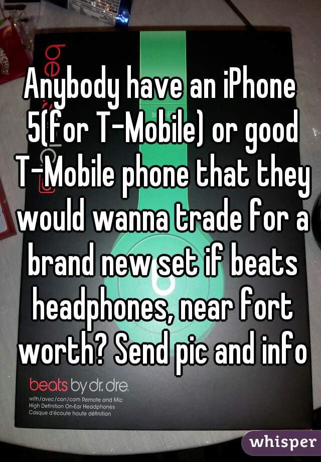 Anybody have an iPhone 5(for T-Mobile) or good T-Mobile phone that they would wanna trade for a brand new set if beats headphones, near fort worth? Send pic and info