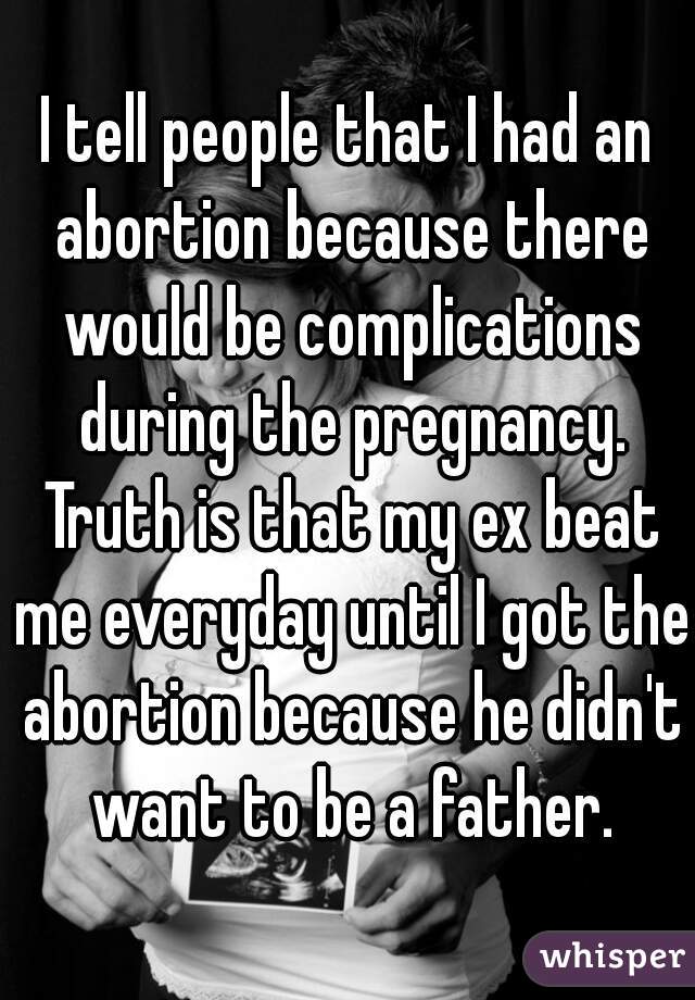 I tell people that I had an abortion because there would be complications during the pregnancy. Truth is that my ex beat me everyday until I got the abortion because he didn't want to be a father.