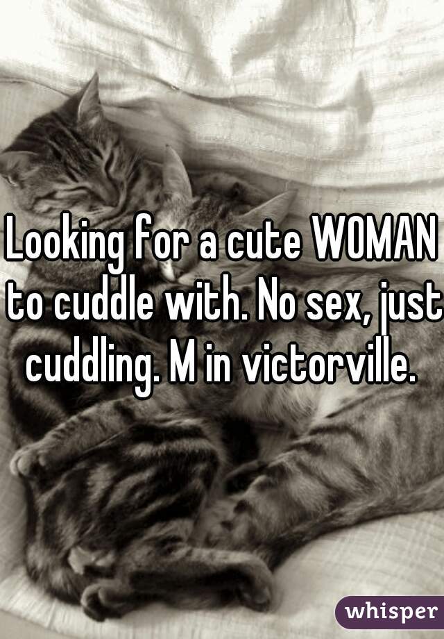 Looking for a cute WOMAN to cuddle with. No sex, just cuddling. M in victorville. 