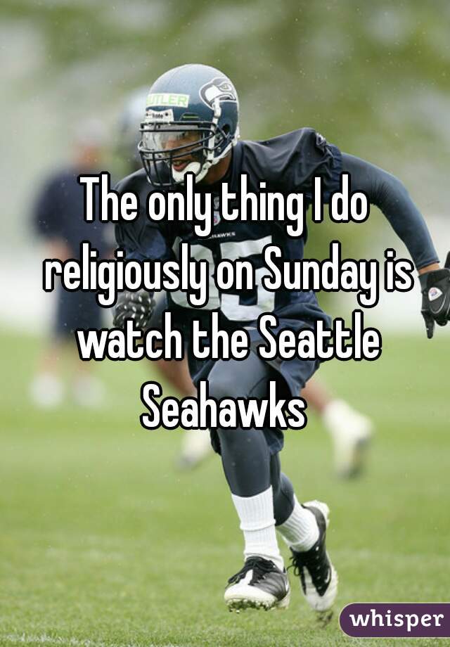 The only thing I do religiously on Sunday is watch the Seattle Seahawks 