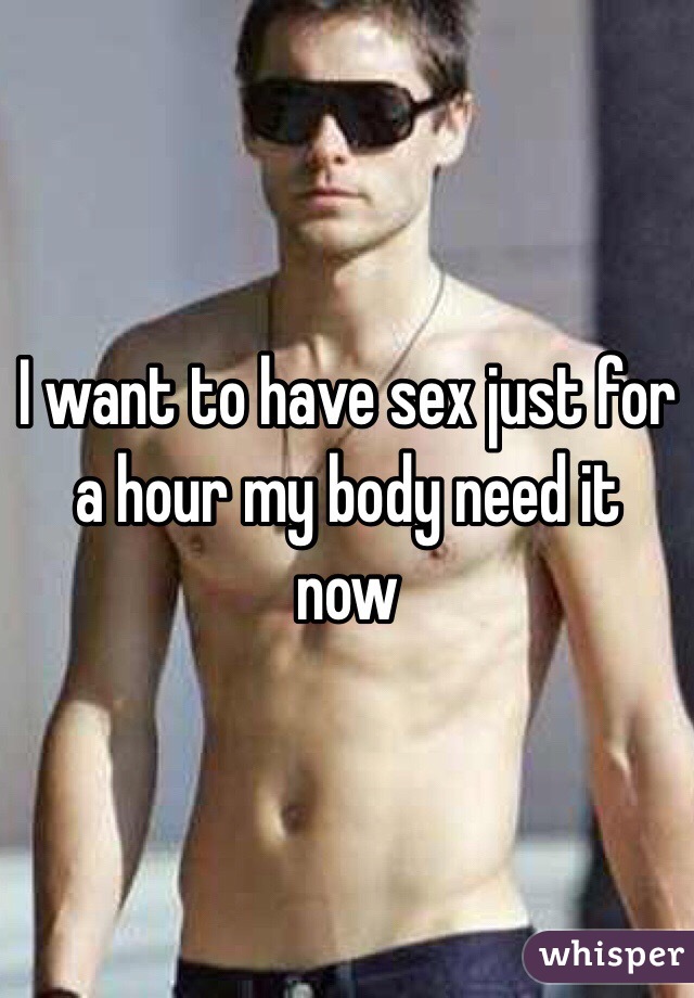I want to have sex just for a hour my body need it now