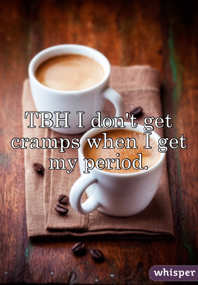TBH I don't get cramps when I get my period.