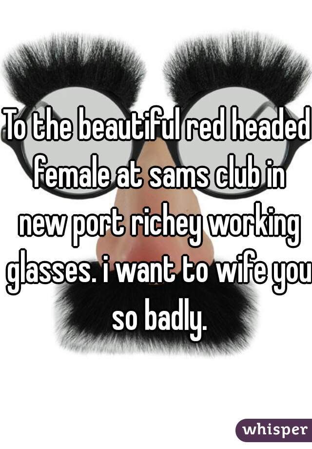 To the beautiful red headed female at sams club in new port richey working glasses. i want to wife you so badly.