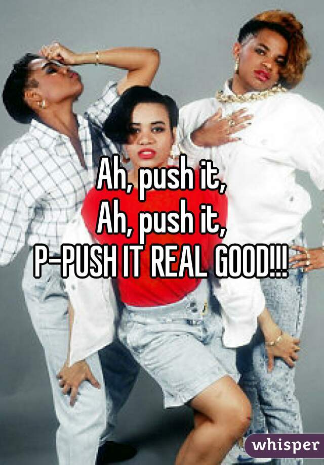 Ah, push it,
Ah, push it,
P-PUSH IT REAL GOOD!!!