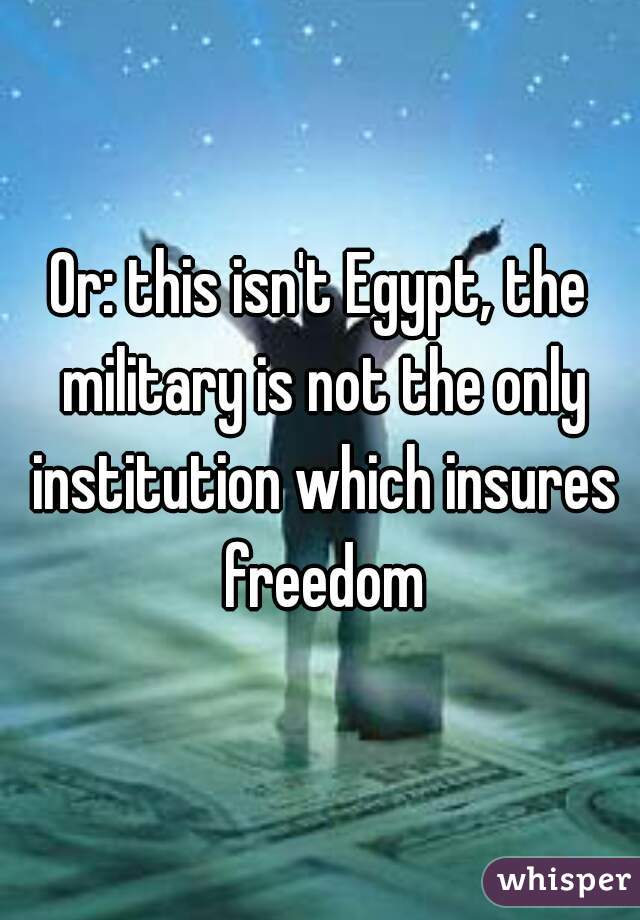 Or: this isn't Egypt, the military is not the only institution which insures freedom