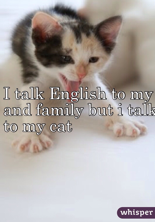 I talk English to my friends 
and family but i talk French 
to my cat