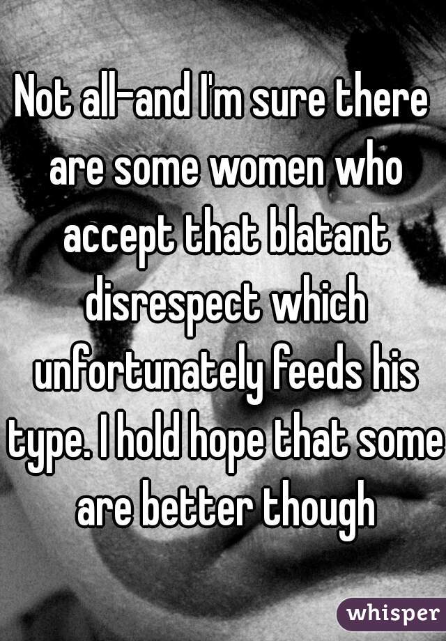 Not all-and I'm sure there are some women who accept that blatant disrespect which unfortunately feeds his type. I hold hope that some are better though