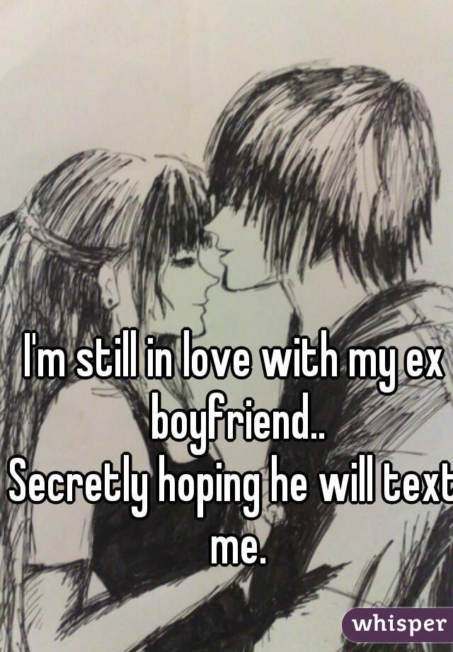 I'm still in love with my ex boyfriend..
Secretly hoping he will text me.
