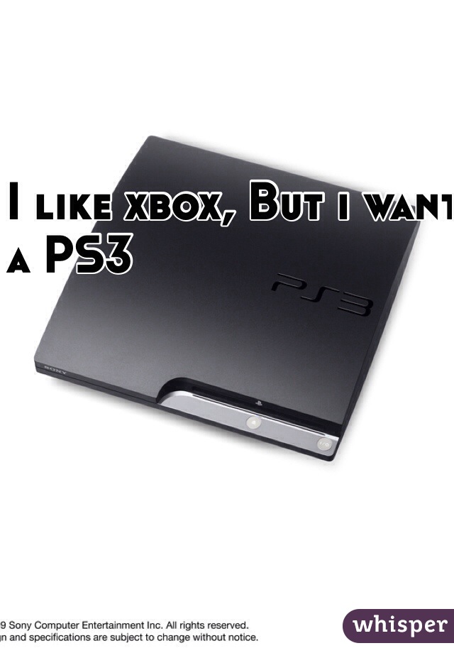 I like xbox, But i want
 a PS3