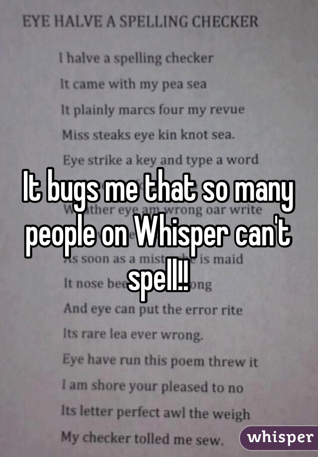It bugs me that so many people on Whisper can't spell!!
