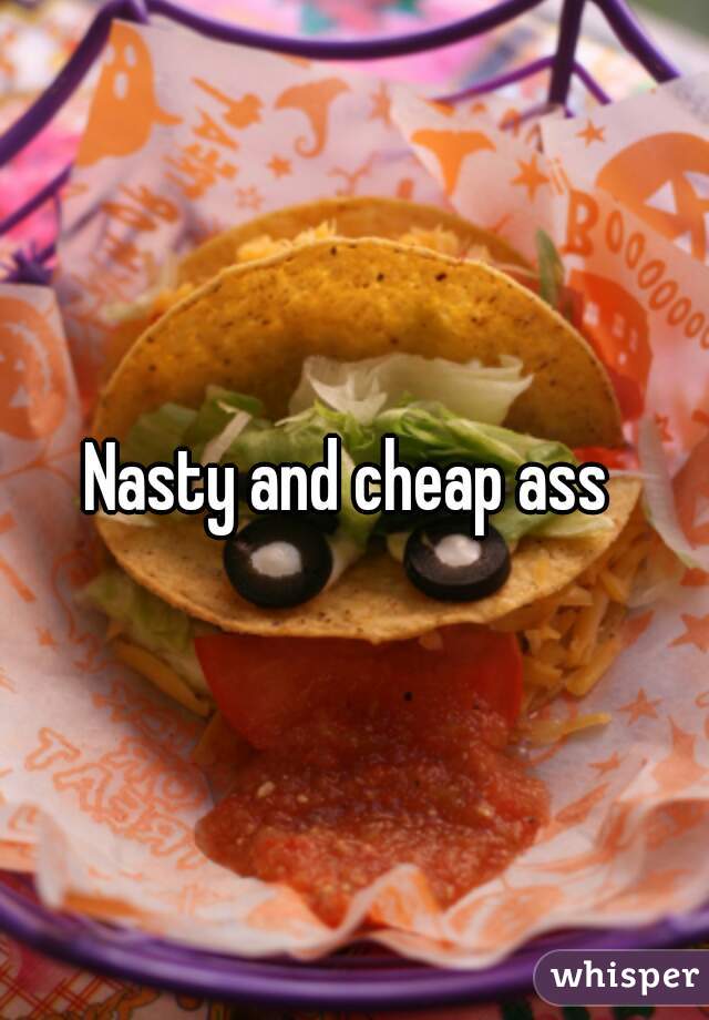 Nasty and cheap ass 