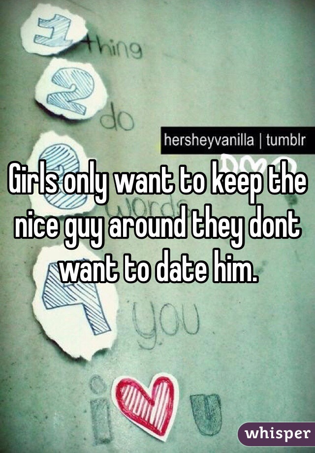 Girls only want to keep the nice guy around they dont want to date him.