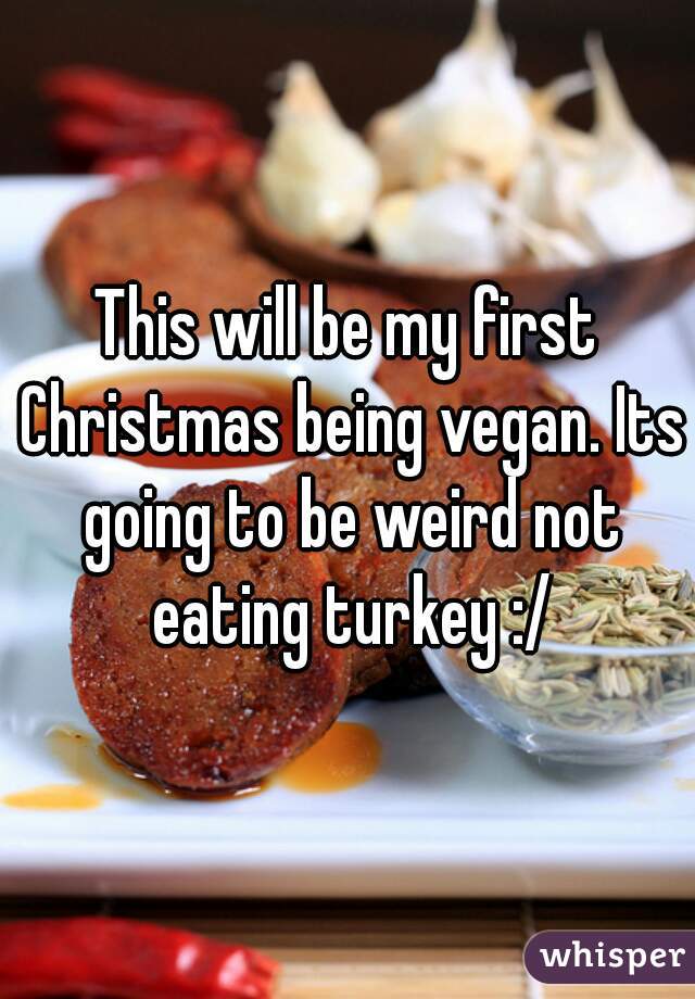 This will be my first Christmas being vegan. Its going to be weird not eating turkey :/