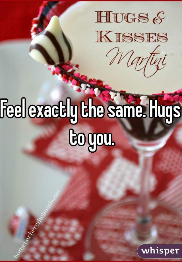 Feel exactly the same. Hugs to you.